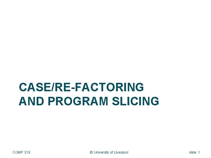 CASE/RE-FACTORING AND PROGRAM SLICING COMP 319 © University of Liverpool slide 1 