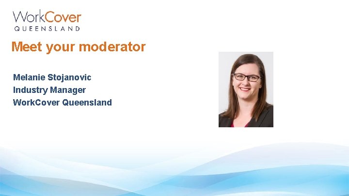 Meet your moderator Melanie Stojanovic Industry Manager Work. Cover Queensland 
