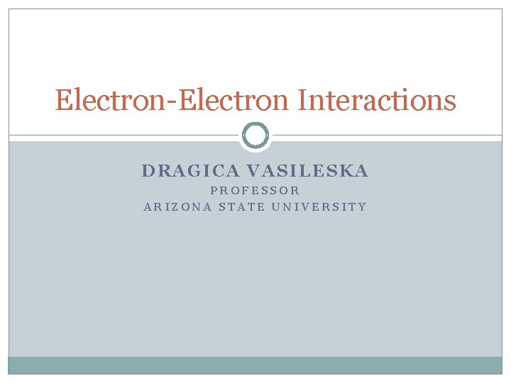 Electron-Electron Interactions DRAGICA VASILESKA PROFESSOR ARIZONA STATE UNIVERSITY 