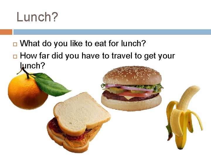 Lunch? What do you like to eat for lunch? How far did you have