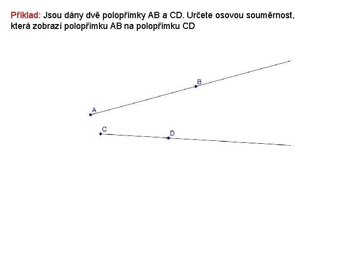 Příklad: Jsou dány dvě polopřímky AB a CD. Určete osovou souměrnost, která zobrazí polopřímku