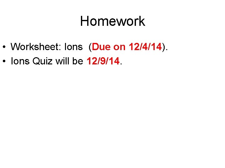 Homework • Worksheet: Ions (Due on 12/4/14). • Ions Quiz will be 12/9/14. 