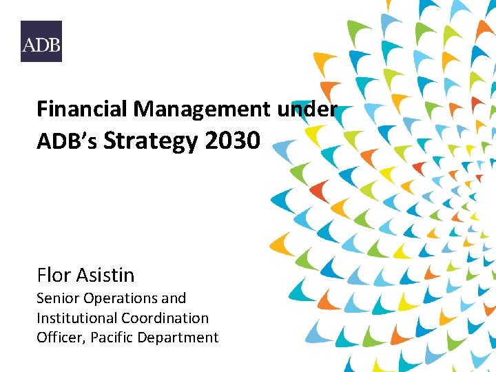 Financial Management under ADB’s Strategy 2030 Flor Asistin Senior Operations and Institutional Coordination Officer,
