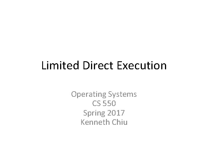 Limited Direct Execution Operating Systems CS 550 Spring 2017 Kenneth Chiu 