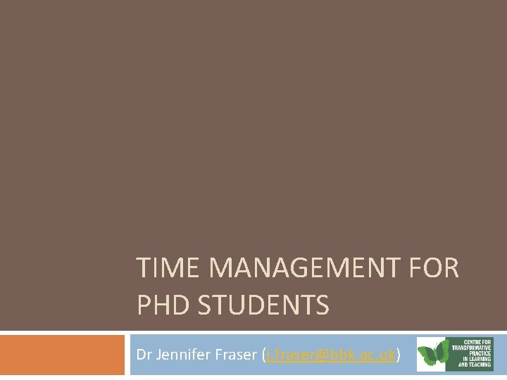TIME MANAGEMENT FOR PHD STUDENTS Dr Jennifer Fraser (j. fraser@bbk. ac. uk) 