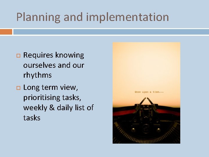 Planning and implementation Requires knowing ourselves and our rhythms Long term view, prioritising tasks,