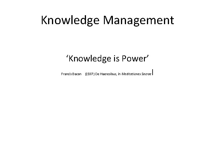 Knowledge Management ‘Knowledge is Power’ Francis Bacon I (1597) De Haeresibus, in Meditationes Sacrae