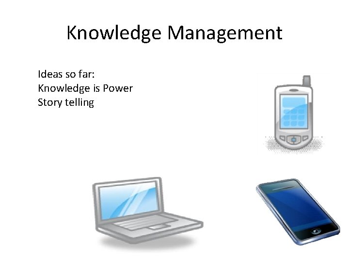 Knowledge Management Ideas so far: Knowledge is Power Story telling 