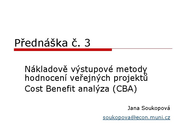 Přednáška č. 3 Nákladově výstupové metody hodnocení veřejných projektů Cost Benefit analýza (CBA) Jana