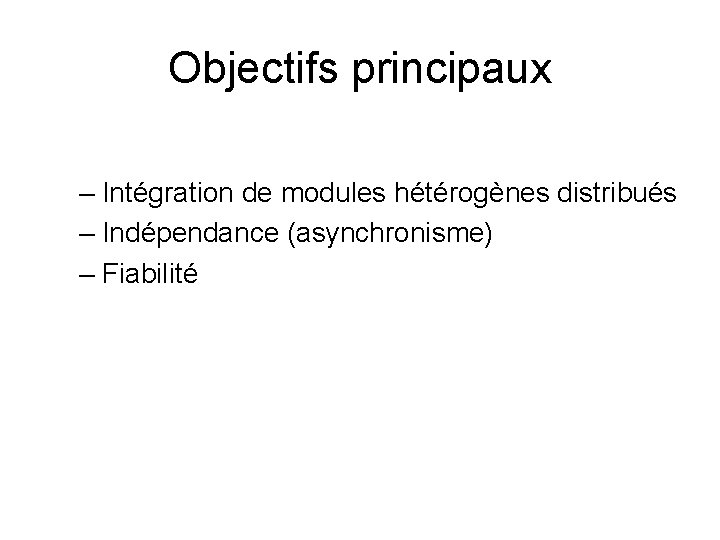 Objectifs principaux – Intégration de modules hétérogènes distribués – Indépendance (asynchronisme) – Fiabilité 