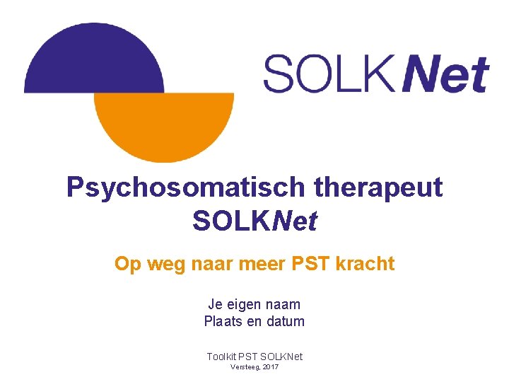 Psychosomatisch therapeut SOLKNet Op weg naar meer PST kracht Je eigen naam Plaats en