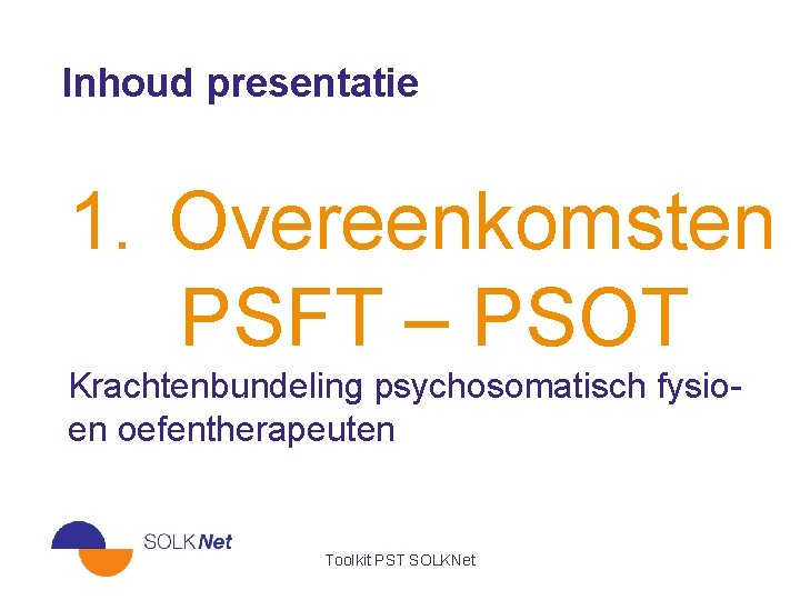 Inhoud presentatie 1. Overeenkomsten PSFT – PSOT Krachtenbundeling psychosomatisch fysioen oefentherapeuten Toolkit PST SOLKNet