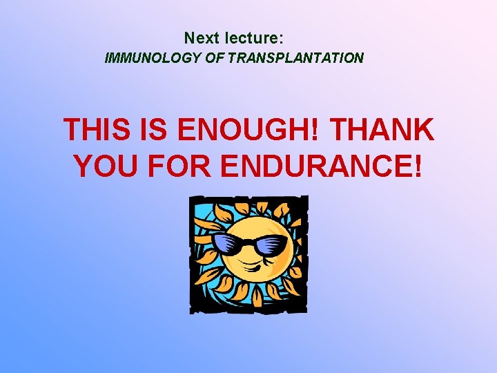 Next lecture: IMMUNOLOGY OF TRANSPLANTATION THIS IS ENOUGH! THANK YOU FOR ENDURANCE! 