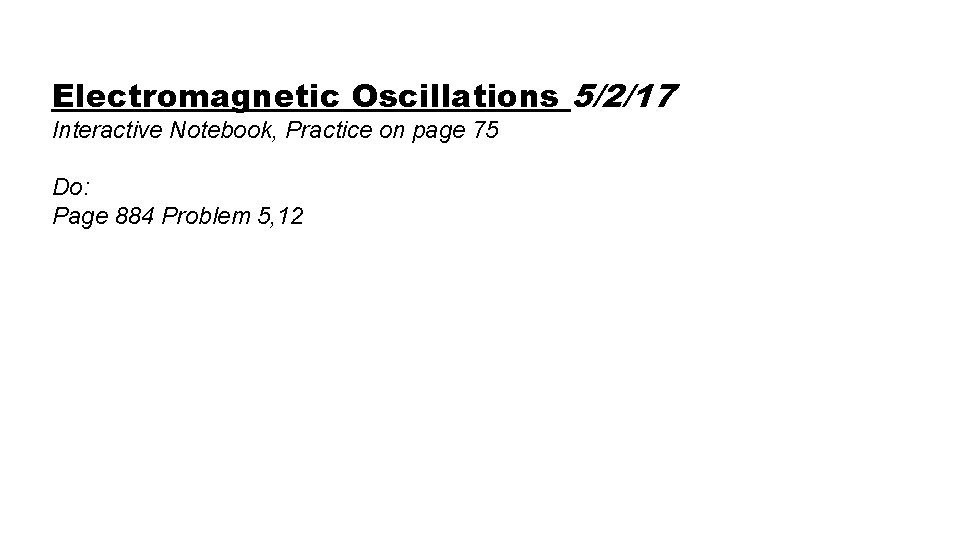 Electromagnetic Oscillations 5/2/17 Interactive Notebook, Practice on page 75 Do: Page 884 Problem 5,