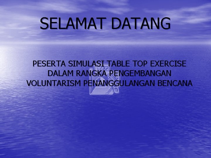 SELAMAT DATANG PESERTA SIMULASI TABLE TOP EXERCISE DALAM RANGKA PENGEMBANGAN VOLUNTARISM PENANGGULANGAN BENCANA 