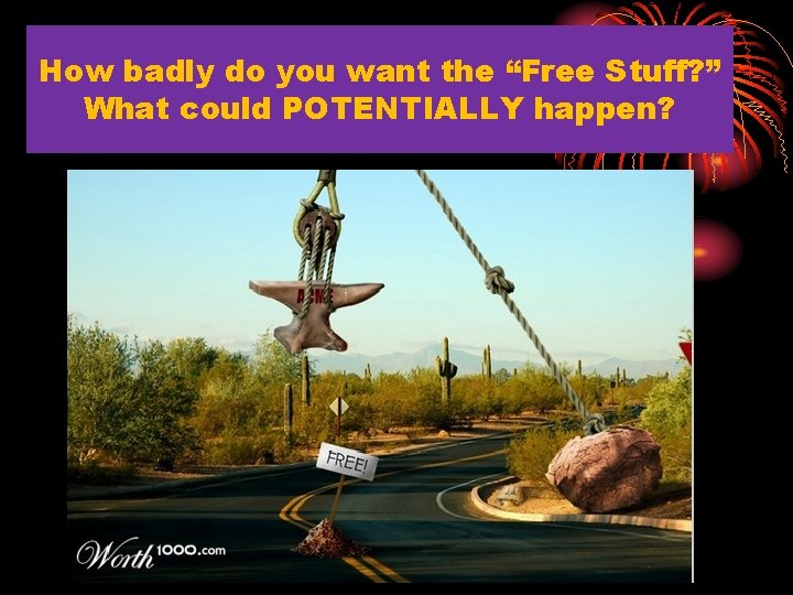 How badly do you want the “Free Stuff? ” What could POTENTIALLY happen? 