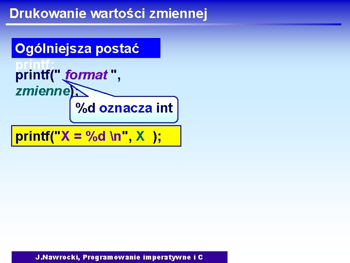 Drukowanie wartości zmiennej Ogólniejsza postać printf: printf(" format ", zmienne); %d oznacza int printf("X