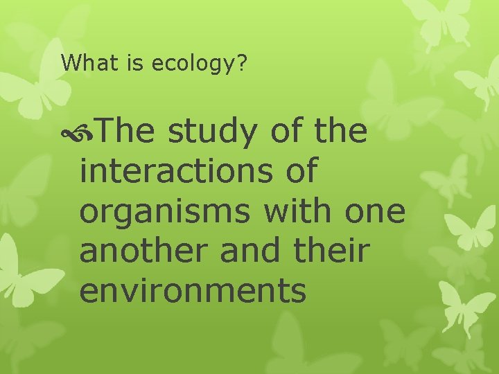 What is ecology? The study of the interactions of organisms with one another and