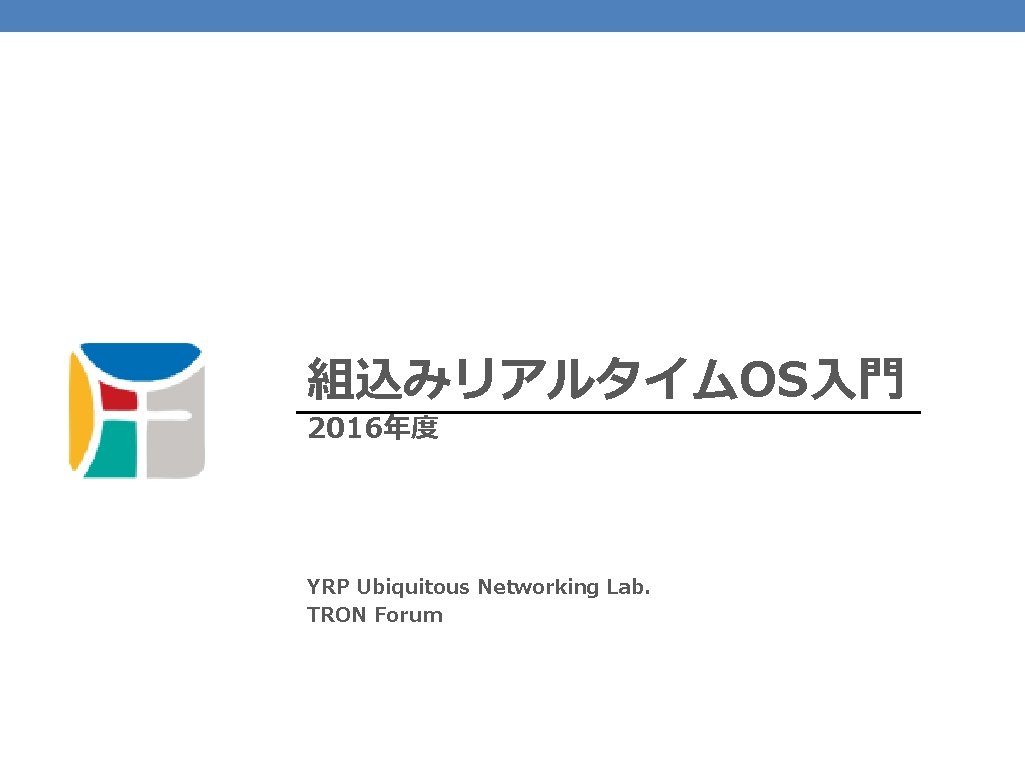 組込みリアルタイムOS入門 2016年度 YRP Ubiquitous Networking Lab. TRON Forum 