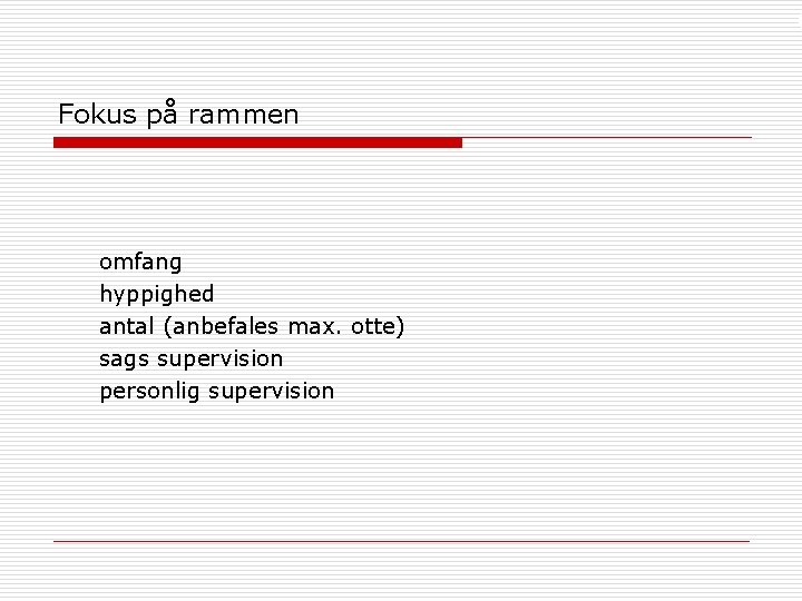 Fokus på rammen omfang hyppighed antal (anbefales max. otte) sags supervision personlig supervision 