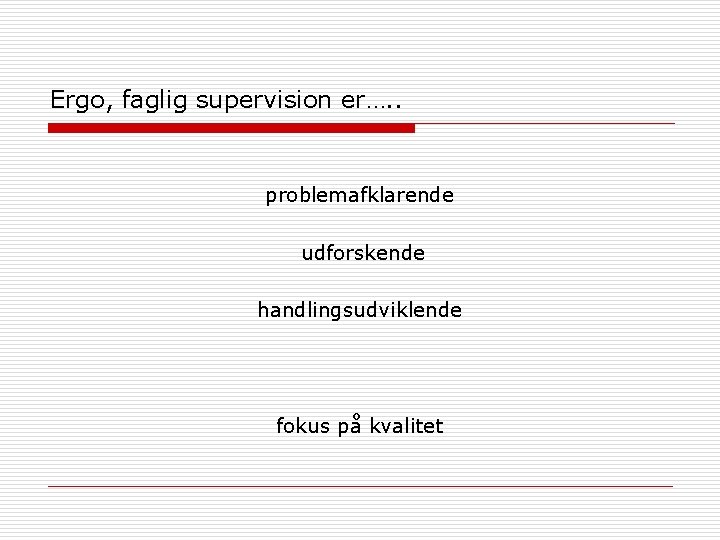 Ergo, faglig supervision er…. . problemafklarende udforskende handlingsudviklende fokus på kvalitet 