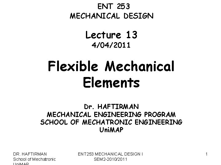 ENT 253 MECHANICAL DESIGN Lecture 13 4/04/2011 Flexible Mechanical Elements Dr. HAFTIRMAN MECHANICAL ENGINEERING