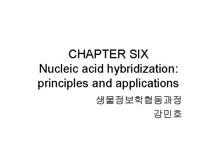 CHAPTER SIX Nucleic acid hybridization: principles and applications 생물정보학협동과정 강민호 