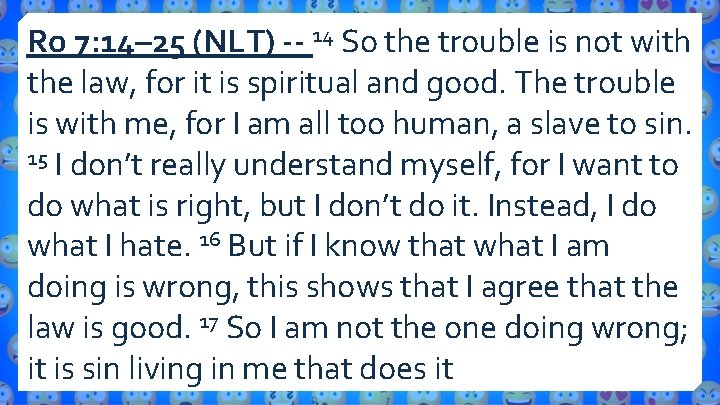 Ro 7: 14– 25 (NLT) -- 14 So the trouble is not with the