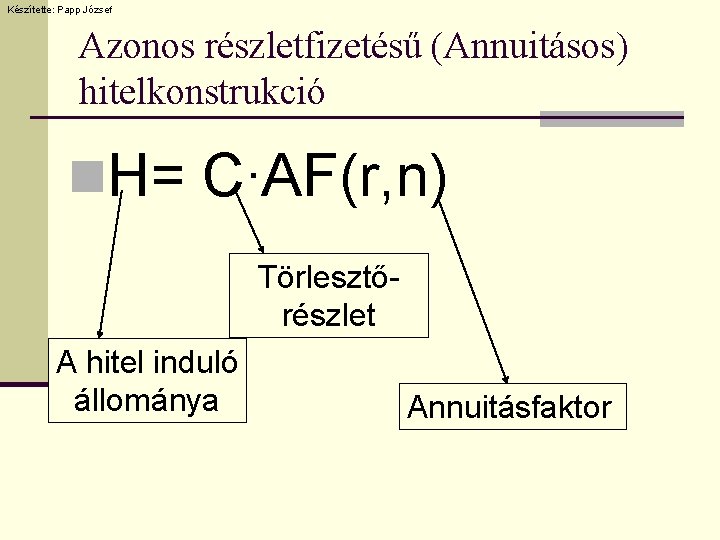 Készítette: Papp József Azonos részletfizetésű (Annuitásos) hitelkonstrukció n. H= C∙AF(r, n) Törlesztőrészlet A hitel