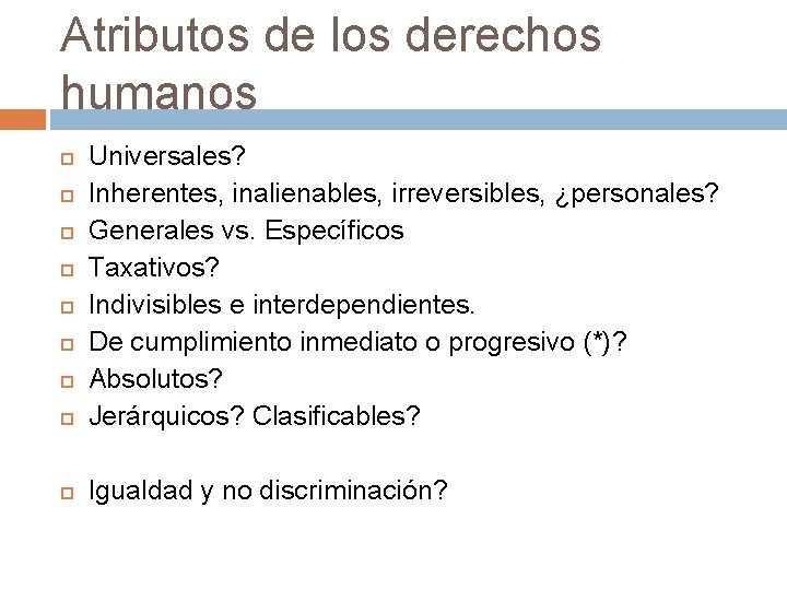 Atributos de los derechos humanos Universales? Inherentes, inalienables, irreversibles, ¿personales? Generales vs. Específicos Taxativos?