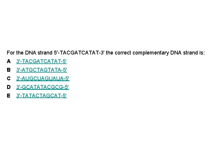 For the DNA strand 5'-TACGATCATAT-3' the correct complementary DNA strand is: A 3'-TACGATCATAT-5' B
