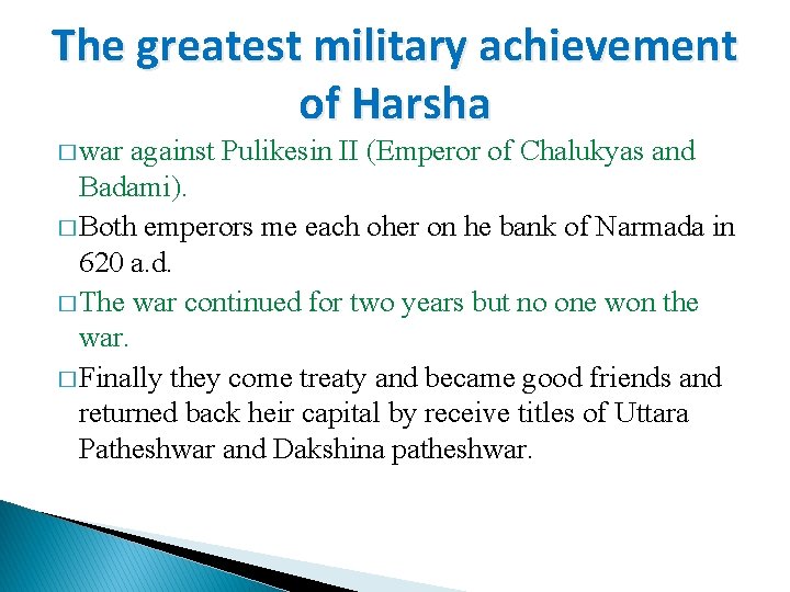 The greatest military achievement of Harsha � war against Pulikesin II (Emperor of Chalukyas