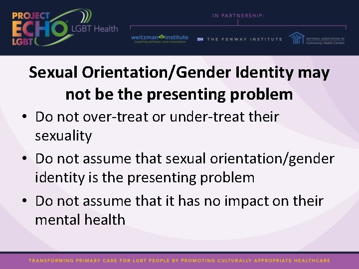 Sexual Orientation/Gender Identity may not be the presenting problem • Do not over-treat or