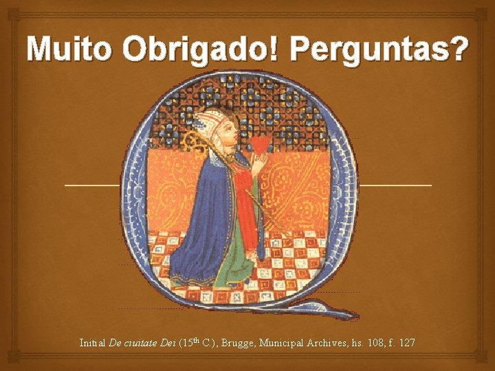 Muito Obrigado! Perguntas? Initial De ciuitate Dei (15 th C. ), Brugge, Municipal Archives,