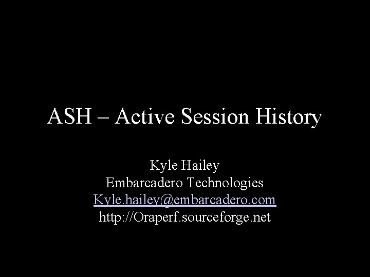 ASH – Active Session History Kyle Hailey Embarcadero Technologies Kyle. hailey@embarcadero. com http: //Oraperf.