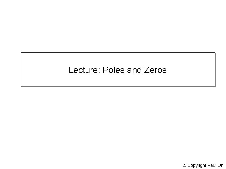 Lecture: Poles and Zeros © Copyright Paul Oh 