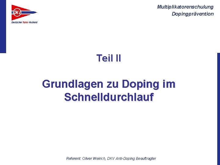 Multiplikatorenschulung Dopingprävention Teil II Grundlagen zu Doping im Schnelldurchlauf Referent: Oliver Weirich, DKV Anti-Doping