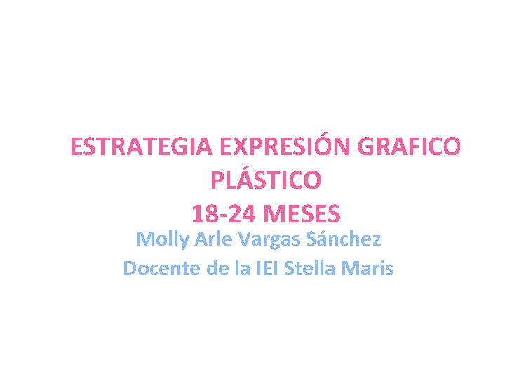 ESTRATEGIA EXPRESIÓN GRAFICO PLÁSTICO 18 -24 MESES Molly Arle Vargas Sánchez Docente de la
