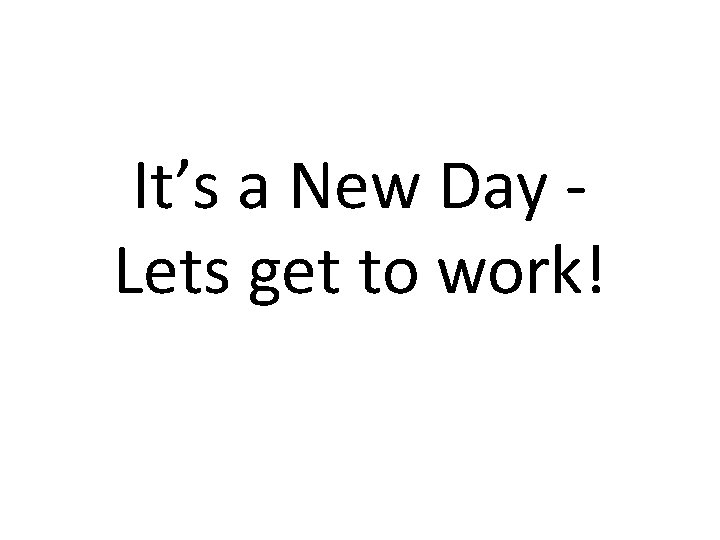 It’s a New Day Lets get to work! 