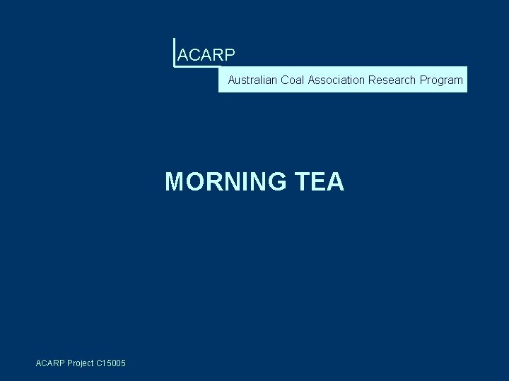 ACARP Australian Coal Association Research Program MORNING TEA ACARP Project C 15005 