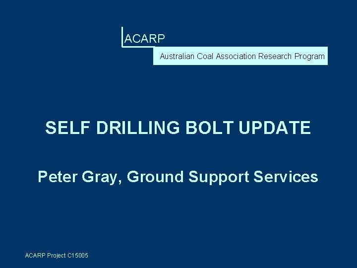 ACARP Australian Coal Association Research Program SELF DRILLING BOLT UPDATE Peter Gray, Ground Support