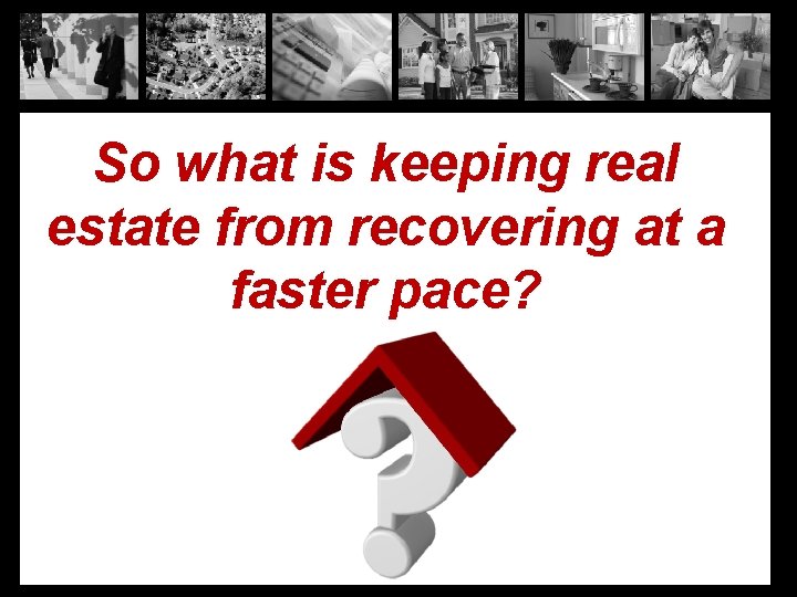 So what is keeping real estate from recovering at a faster pace? 