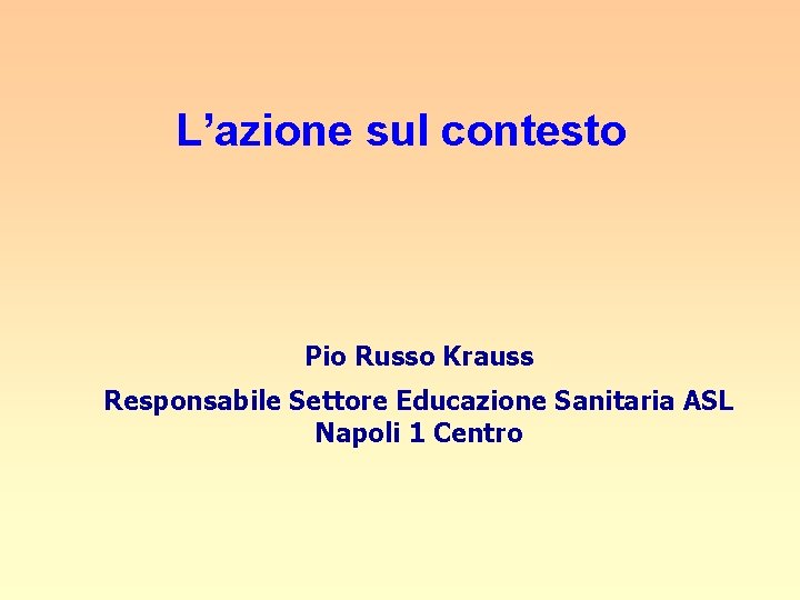 L’azione sul contesto Pio Russo Krauss Responsabile Settore Educazione Sanitaria ASL Napoli 1 Centro