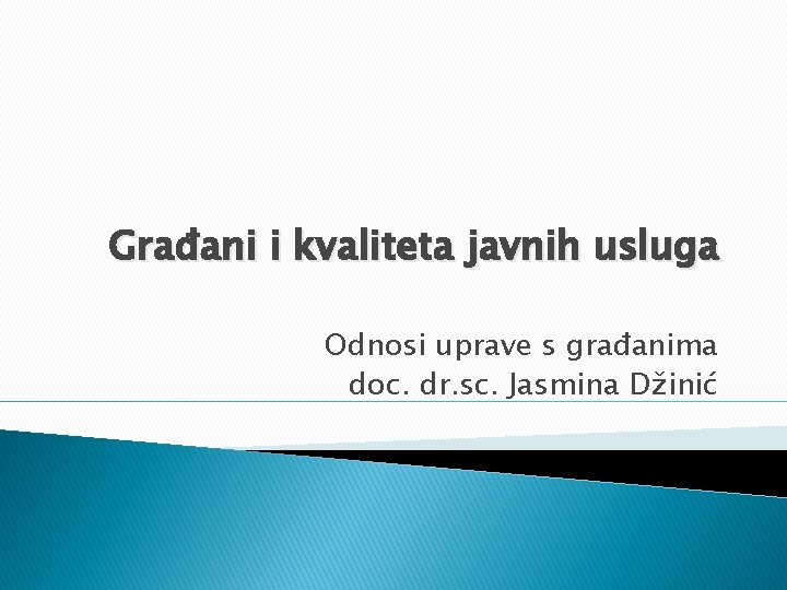 Građani i kvaliteta javnih usluga Odnosi uprave s građanima doc. dr. sc. Jasmina Džinić