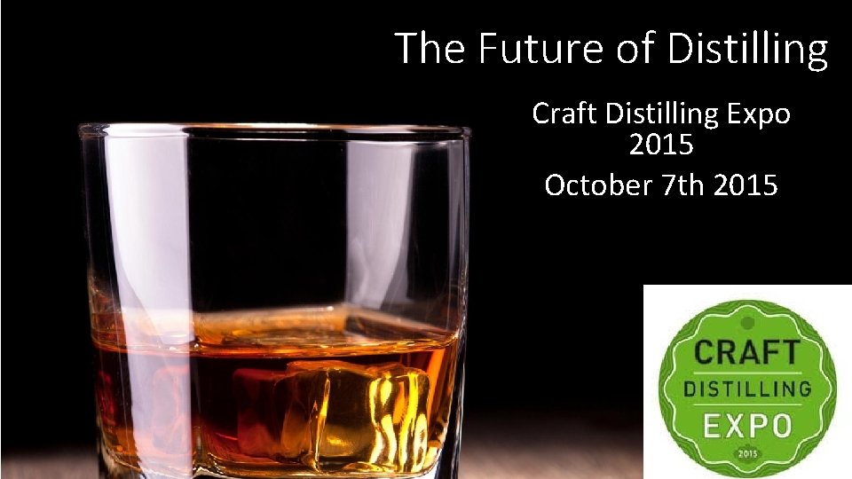 The Future of Distilling Craft Distilling Expo 2015 October 7 th 2015 