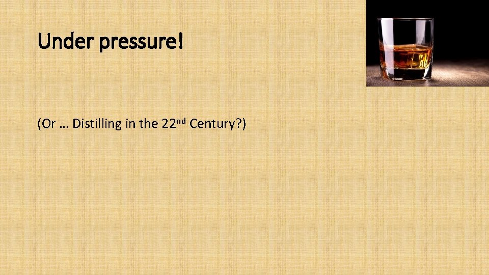 Under pressure! (Or … Distilling in the 22 nd Century? ) 