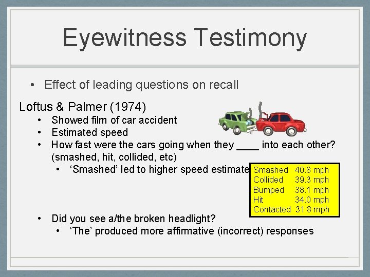 Eyewitness Testimony • Effect of leading questions on recall Loftus & Palmer (1974) •