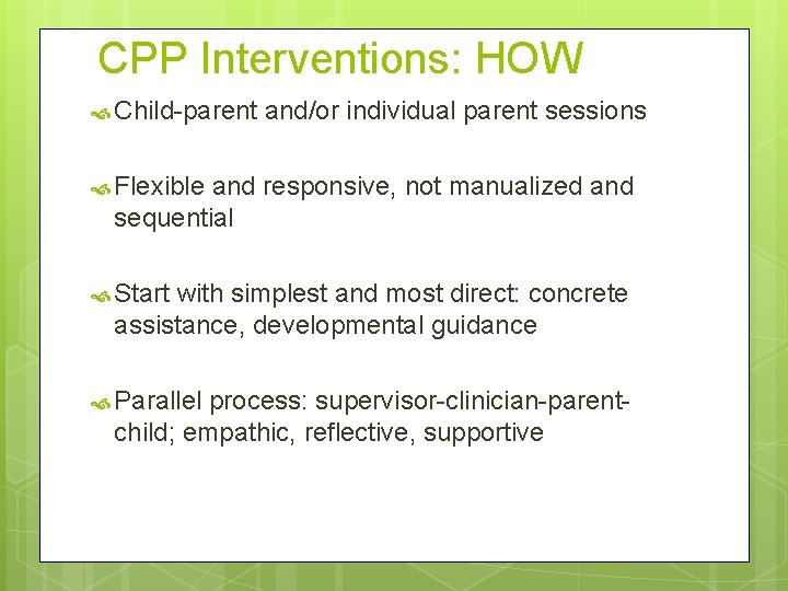 CPP Interventions: HOW Child-parent and/or individual parent sessions Flexible and responsive, not manualized and