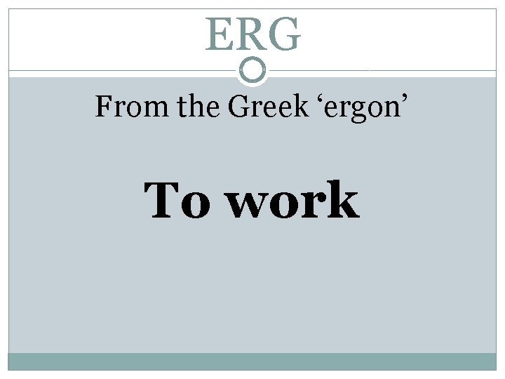 ERG From the Greek ‘ergon’ To work 