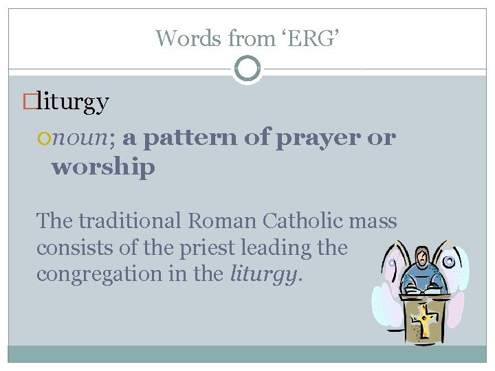 Words from ‘ERG’ �liturgy noun; a pattern of prayer or worship The traditional Roman